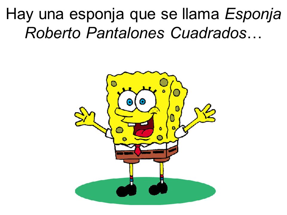 Hay una esponja que se llama Esponja Roberto Pantalones Cuadrados…