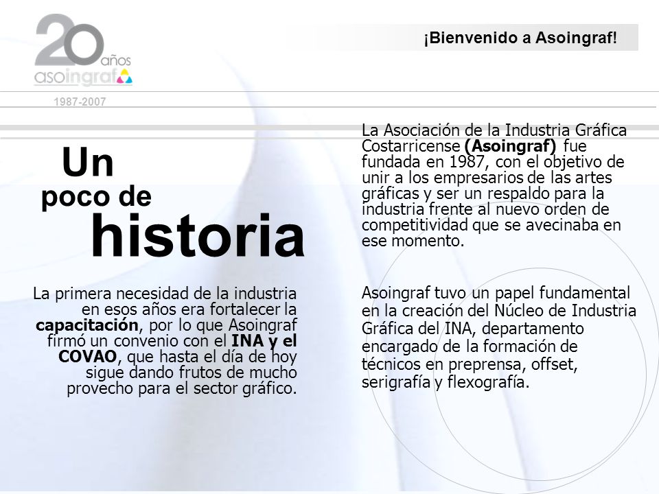 La Asociación de la Industria Gráfica Costarricense (Asoingraf) fue fundada en 1987, con el objetivo de unir a los empresarios de las artes gráficas y ser un respaldo para la industria frente al nuevo orden de competitividad que se avecinaba en ese momento.
