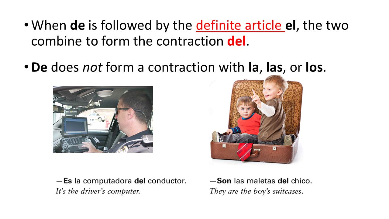 When de is followed by the definite article el, the two combine to form the contraction del.
