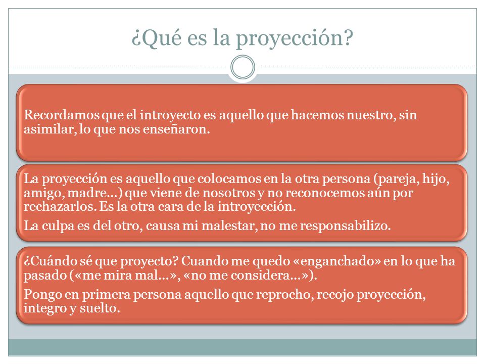 ¿Qué es la proyección Recordamos que el introyecto es aquello que hacemos nuestro, sin asimilar, lo que nos enseñaron.