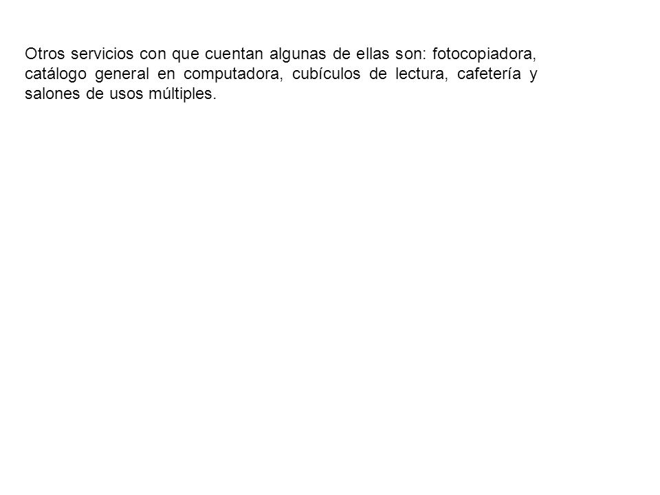 Otros servicios con que cuentan algunas de ellas son: fotocopiadora, catálogo general en computadora, cubículos de lectura, cafetería y salones de usos múltiples.