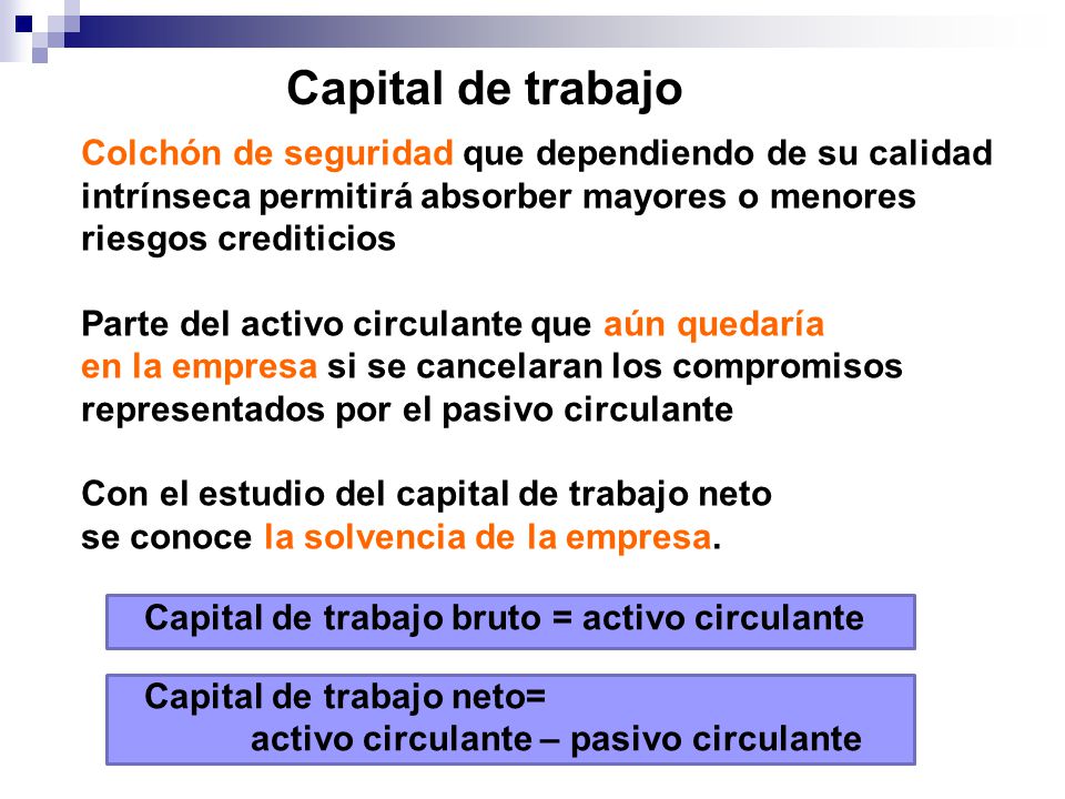 Capital de trabajo Colchón de seguridad que dependiendo de su calidad intrínseca permitirá absorber mayores o menores riesgos crediticios.
