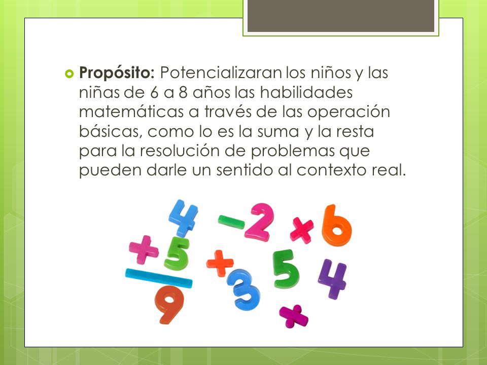 Propósito: Potencializaran los niños y las niñas de 6 a 8 años las habilidades matemáticas a través de las operación básicas, como lo es la suma y la resta para la resolución de problemas que pueden darle un sentido al contexto real.
