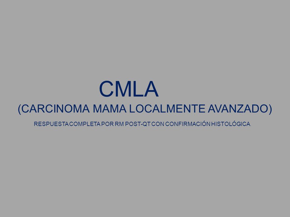 CMLA (CARCINOMA MAMA LOCALMENTE AVANZADO) RESPUESTA COMPLETA POR RM POST-QT CON CONFIRMACIÓN HISTOLÓGICA.