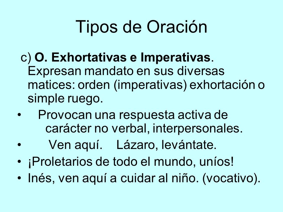 Tipos de Oración c) O. Exhortativas e Imperativas. Expresan mandato en sus diversas matices: orden (imperativas) exhortación o simple ruego.