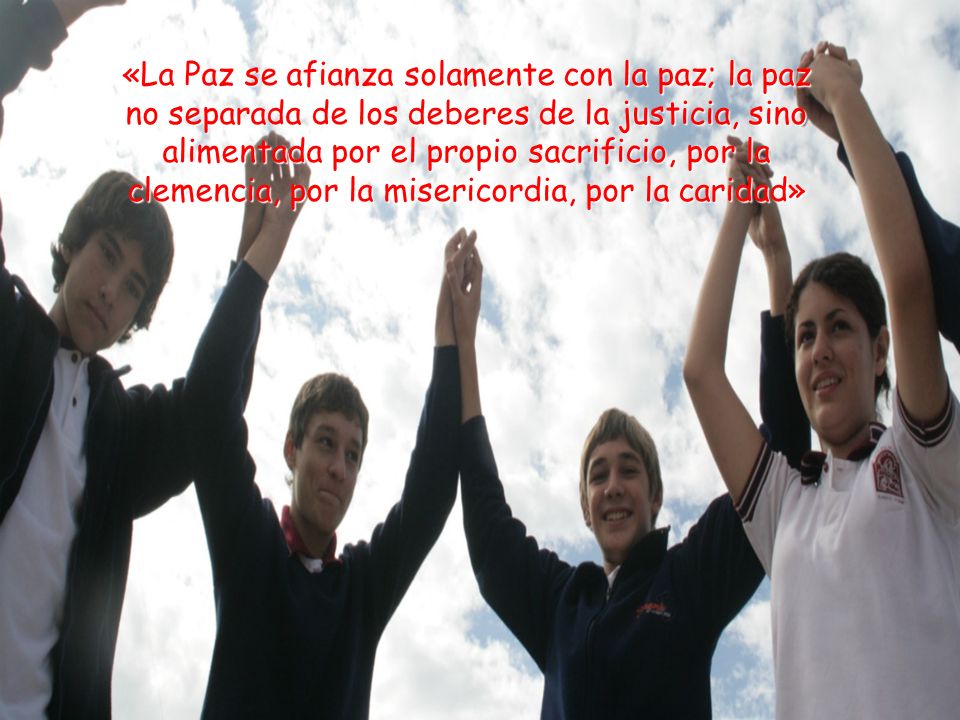 «La Paz se afianza solamente con la paz; la paz no separada de los deberes de la justicia, sino alimentada por el propio sacrificio, por la clemencia, por la misericordia, por la caridad»