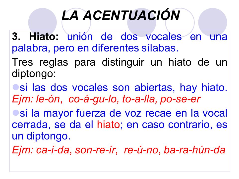 LA ACENTUACIÓN 3. Hiato: unión de dos vocales en una palabra, pero en diferentes sílabas. Tres reglas para distinguir un hiato de un diptongo: