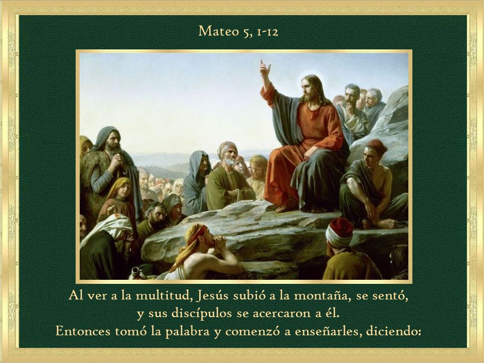 Mateo 5, 1-12 Al ver a la multitud, Jesús subió a la montaña, se sentó, y sus discípulos se acercaron a él.