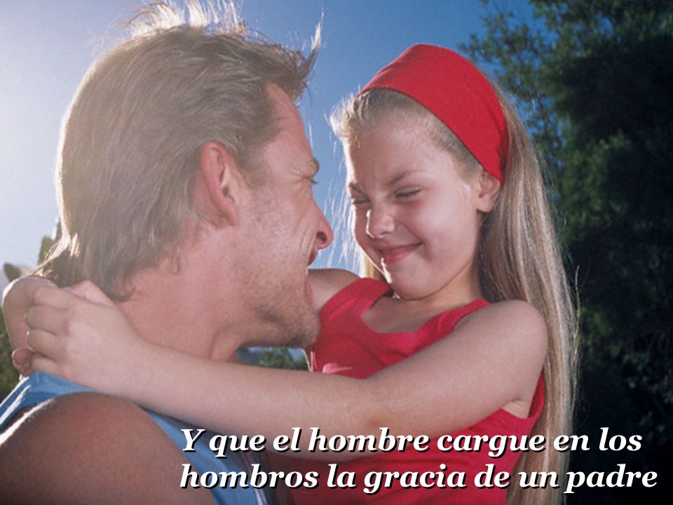 Y que el hombre cargue en los hombros la gracia de un padre