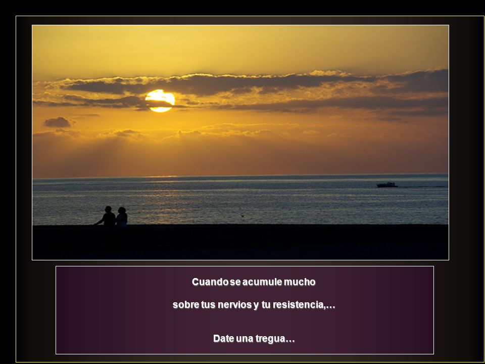 Cuando se acumule mucho sobre tus nervios y tu resistencia,…