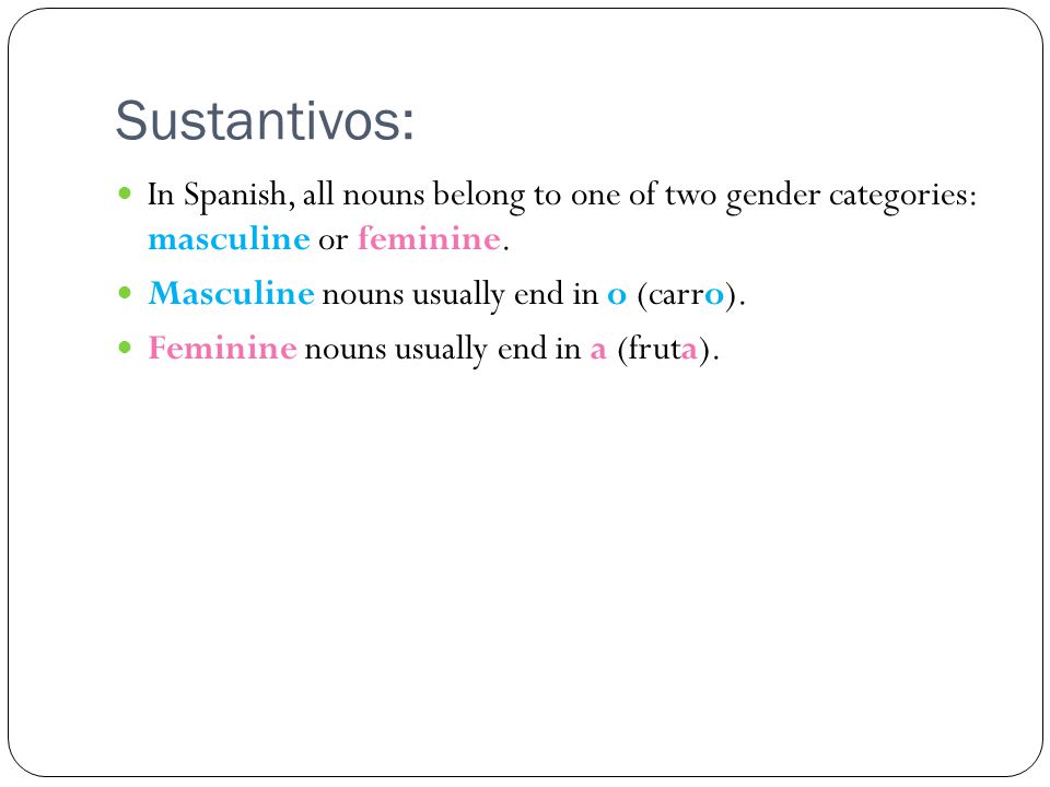 Sustantivos: In Spanish, all nouns belong to one of two gender categories: masculine or feminine. Masculine nouns usually end in o (carro).
