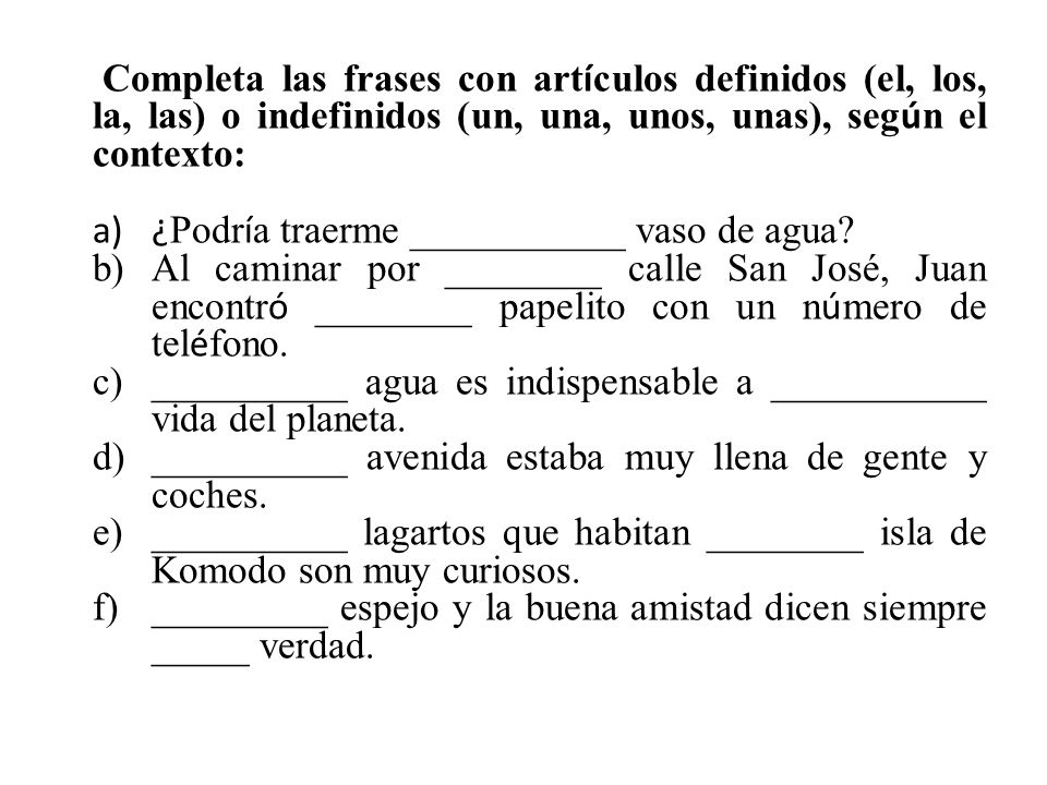 Completa las frases con artículos definidos (el, los, la, las) o indefinidos (un, una, unos, unas), según el contexto: