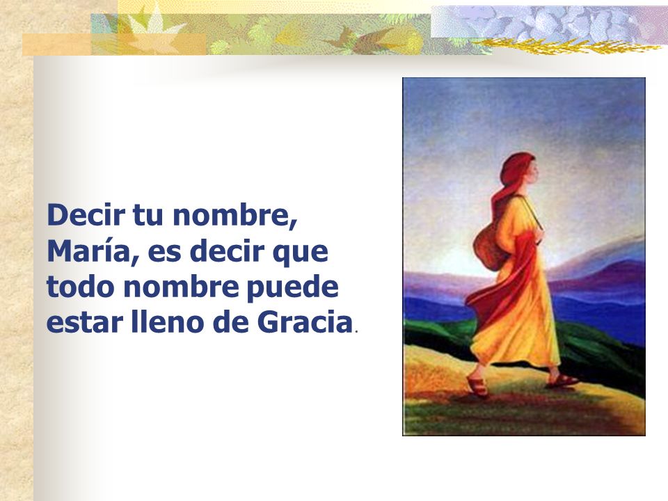 Decir tu nombre, María, es decir que todo nombre puede estar lleno de Gracia.