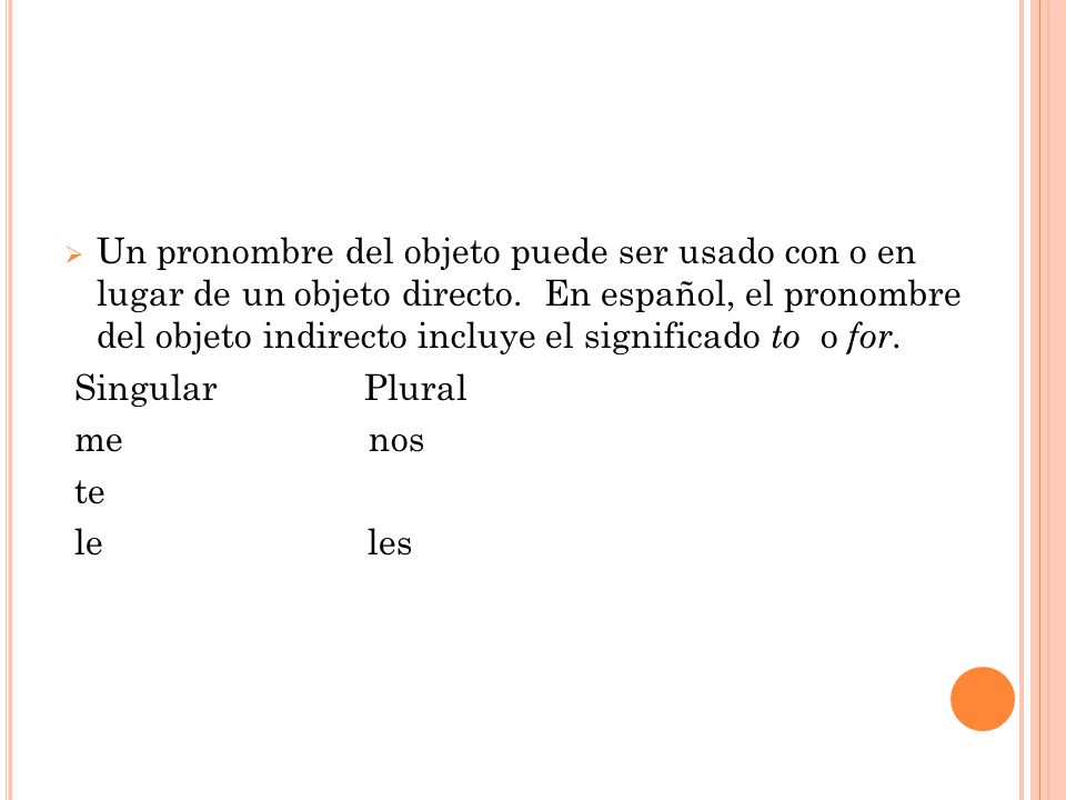 Un pronombre del objeto puede ser usado con o en lugar de un objeto directo. En español, el pronombre del objeto indirecto incluye el significado to o for.