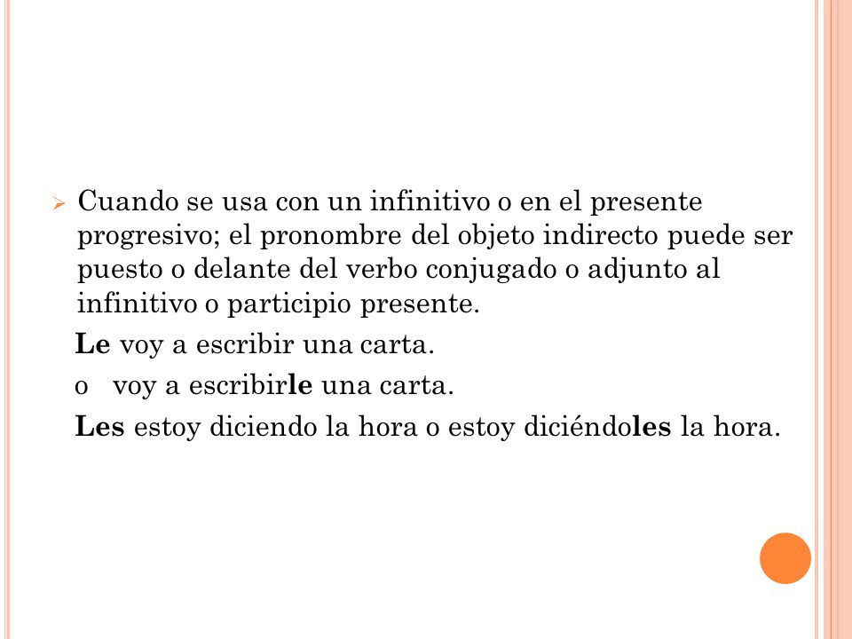 Cuando se usa con un infinitivo o en el presente progresivo; el pronombre del objeto indirecto puede ser puesto o delante del verbo conjugado o adjunto al infinitivo o participio presente.