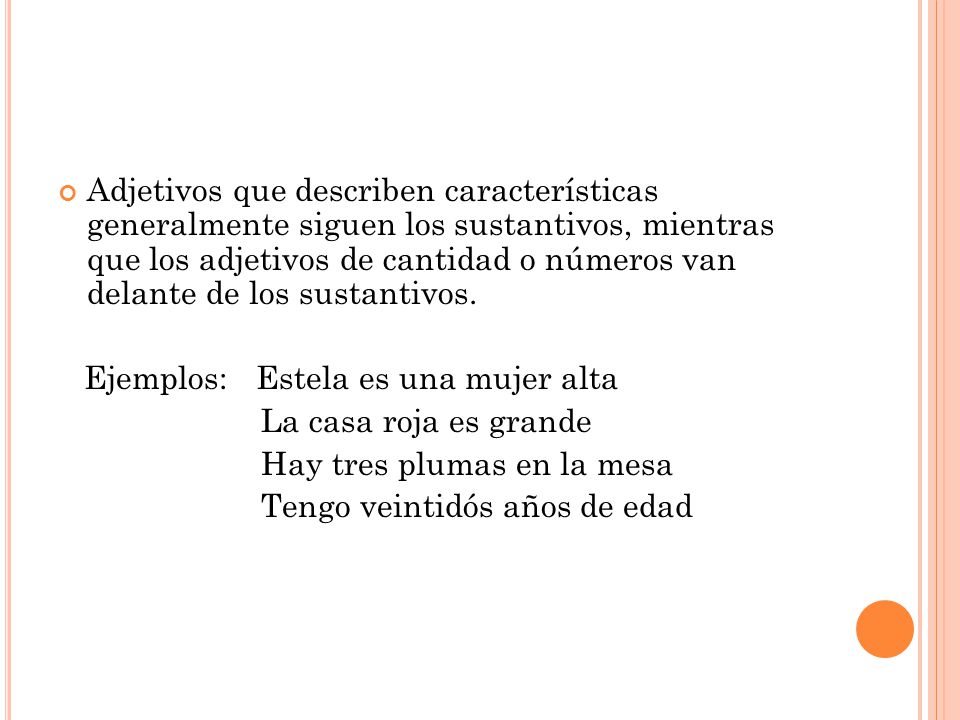 Adjetivos que describen características generalmente siguen los sustantivos, mientras que los adjetivos de cantidad o números van delante de los sustantivos.