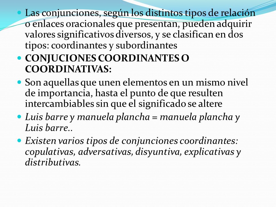 Las conjunciones, según los distintos tipos de relación o enlaces oracionales que presentan, pueden adquirir valores significativos diversos, y se clasifican en dos tipos: coordinantes y subordinantes