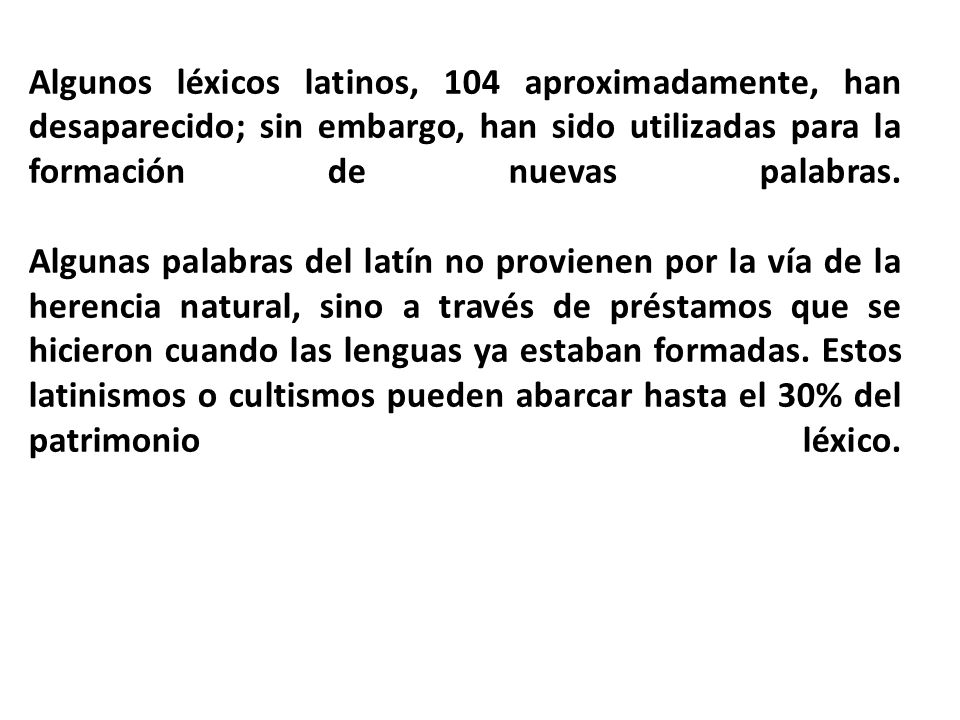 Algunos léxicos latinos, 104 aproximadamente, han desaparecido; sin embargo, han sido utilizadas para la formación de nuevas palabras.