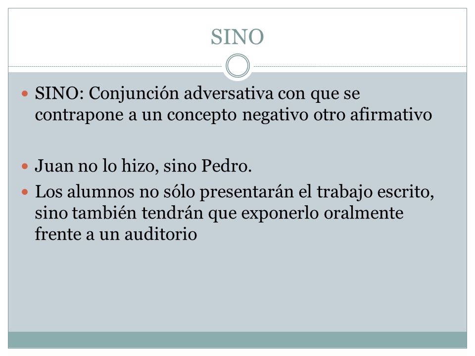 SINO SINO: Conjunción adversativa con que se contrapone a un concepto negativo otro afirmativo. Juan no lo hizo, sino Pedro.