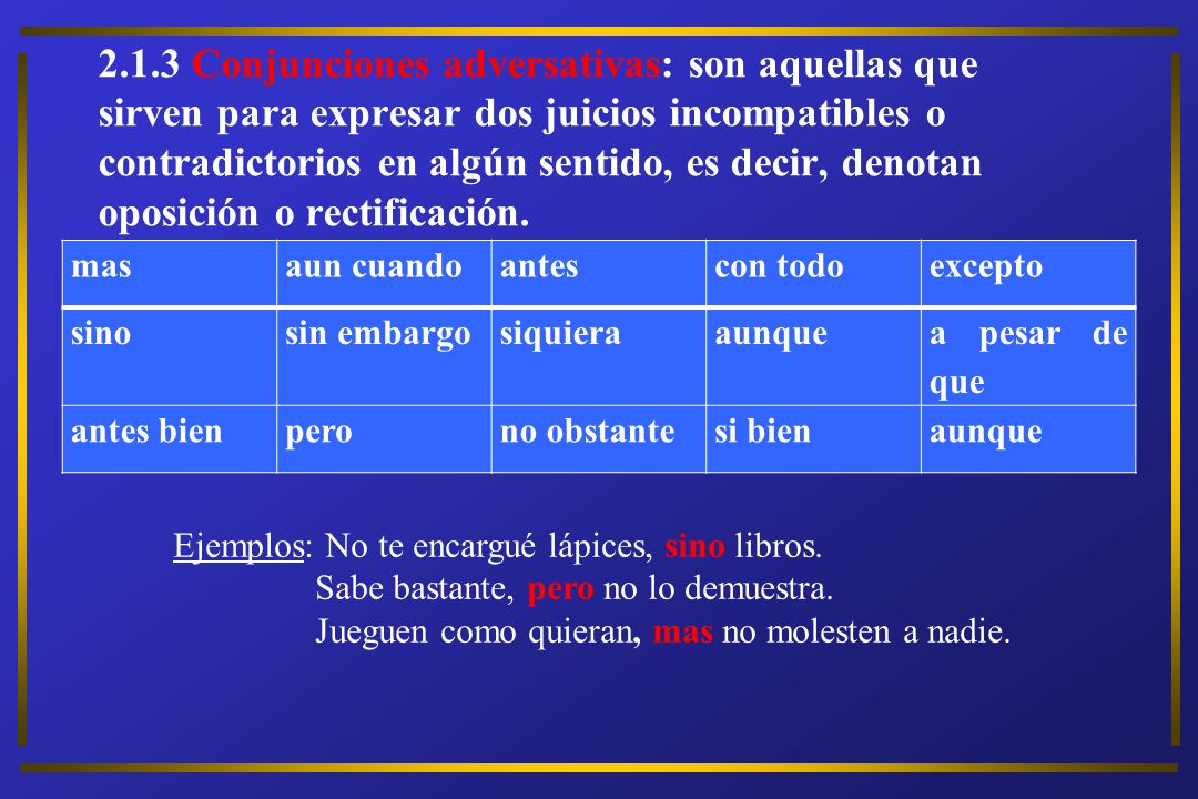 2.1.3 Conjunciones adversativas: son aquellas que sirven para expresar dos juicios incompatibles o contradictorios en algún sentido, es decir, denotan oposición o rectificación.