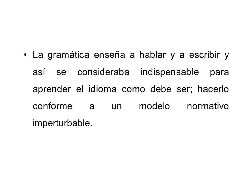 La gramática enseña a hablar y a escribir y así se consideraba indispensable para aprender el idioma como debe ser; hacerlo conforme a un modelo normativo imperturbable.