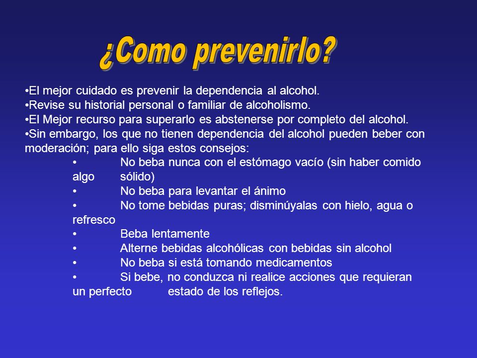 ¿Como prevenirlo El mejor cuidado es prevenir la dependencia al alcohol. Revise su historial personal o familiar de alcoholismo.