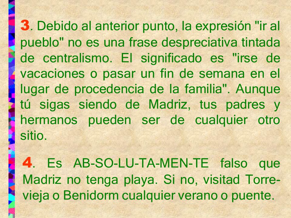 3. Debido al anterior punto, la expresión ir al pueblo no es una frase despreciativa tintada de centralismo. El significado es irse de vacaciones o pasar un fin de semana en el lugar de procedencia de la familia . Aunque tú sigas siendo de Madriz, tus padres y hermanos pueden ser de cualquier otro sitio.