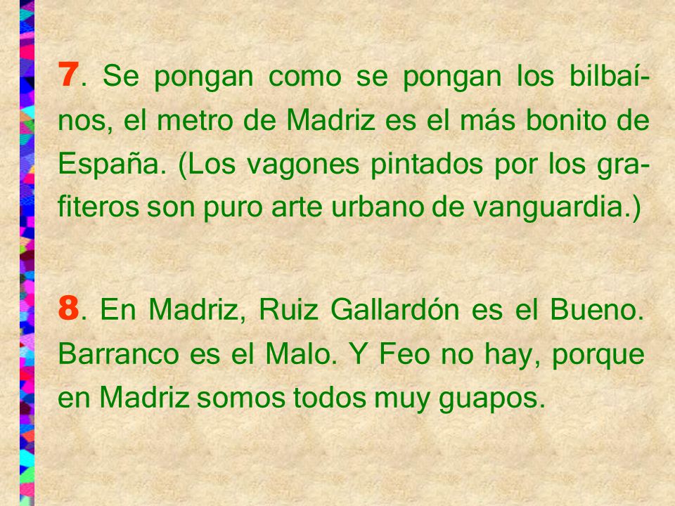 7. Se pongan como se pongan los bilbaí-nos, el metro de Madriz es el más bonito de España. (Los vagones pintados por los gra-fiteros son puro arte urbano de vanguardia.)