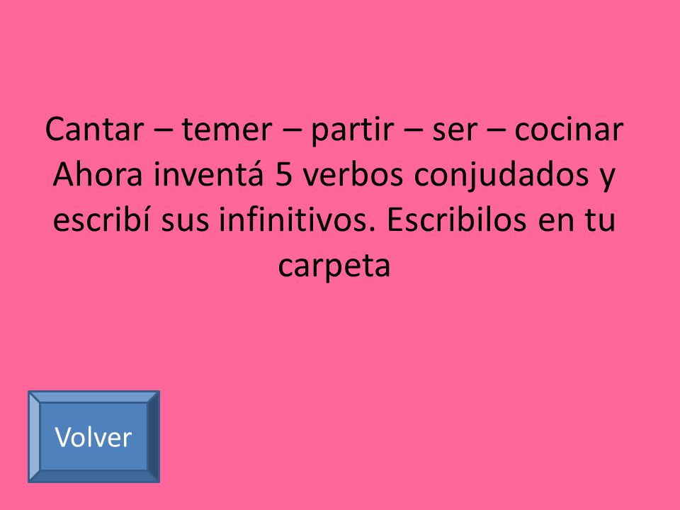 Cantar – temer – partir – ser – cocinar Ahora inventá 5 verbos conjudados y escribí sus infinitivos. Escribilos en tu carpeta
