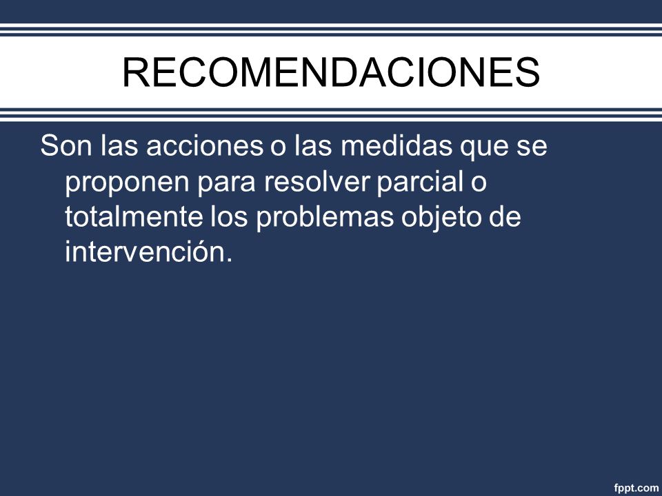 RECOMENDACIONES Son las acciones o las medidas que se proponen para resolver parcial o totalmente los problemas objeto de intervención.