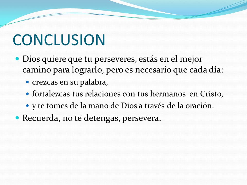 CONCLUSION Dios quiere que tu perseveres, estás en el mejor camino para lograrlo, pero es necesario que cada día:
