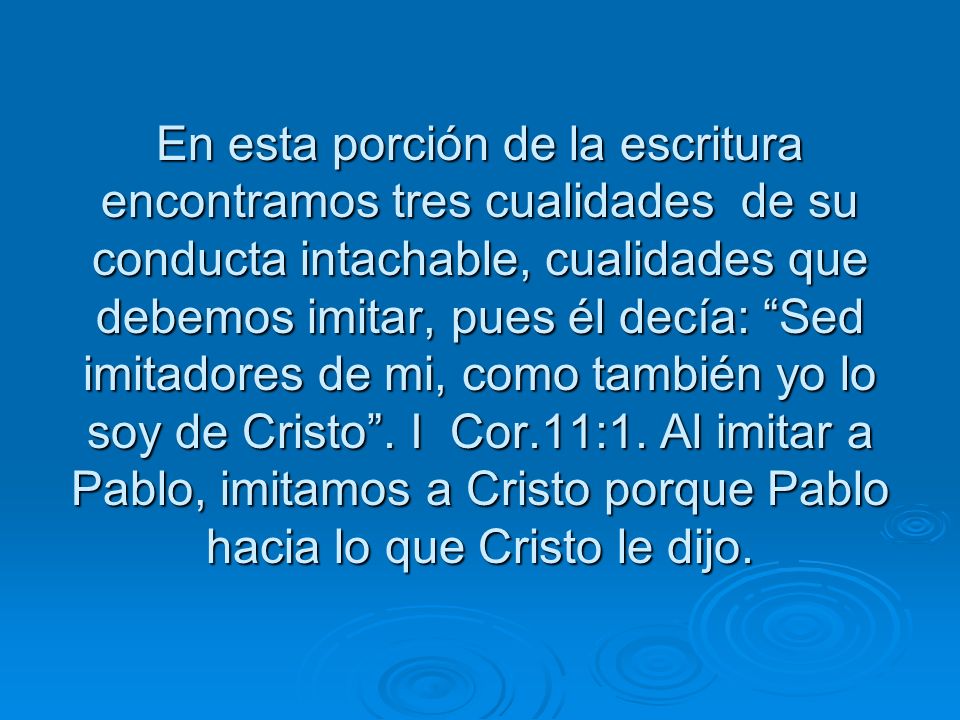 En esta porción de la escritura encontramos tres cualidades de su conducta intachable, cualidades que debemos imitar, pues él decía: Sed imitadores de mi, como también yo lo soy de Cristo .