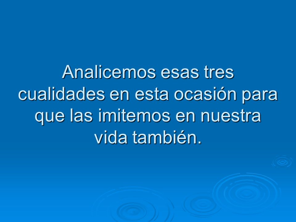 Analicemos esas tres cualidades en esta ocasión para que las imitemos en nuestra vida también.