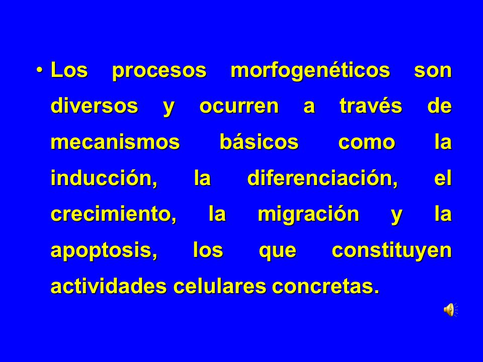 Los procesos morfogenéticos son diversos y ocurren a través de mecanismos básicos como la inducción, la diferenciación, el crecimiento, la migración y la apoptosis, los que constituyen actividades celulares concretas.