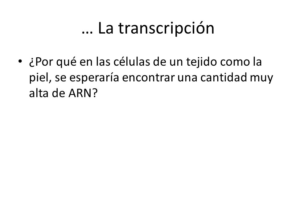 … La transcripción ¿Por qué en las células de un tejido como la piel, se esperaría encontrar una cantidad muy alta de ARN