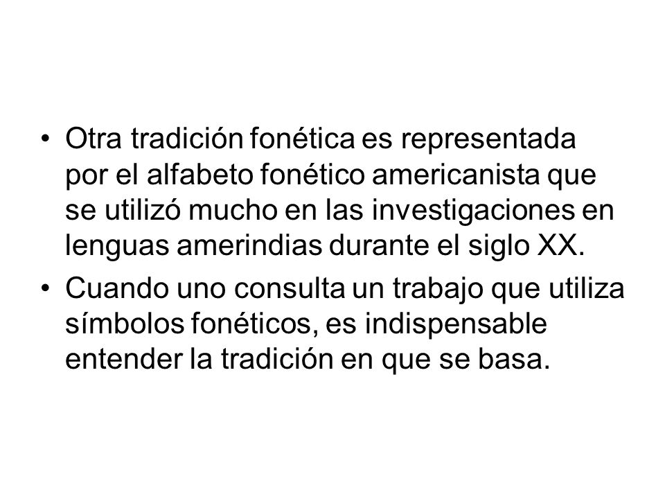 Otra tradición fonética es representada por el alfabeto fonético americanista que se utilizó mucho en las investigaciones en lenguas amerindias durante el siglo XX.