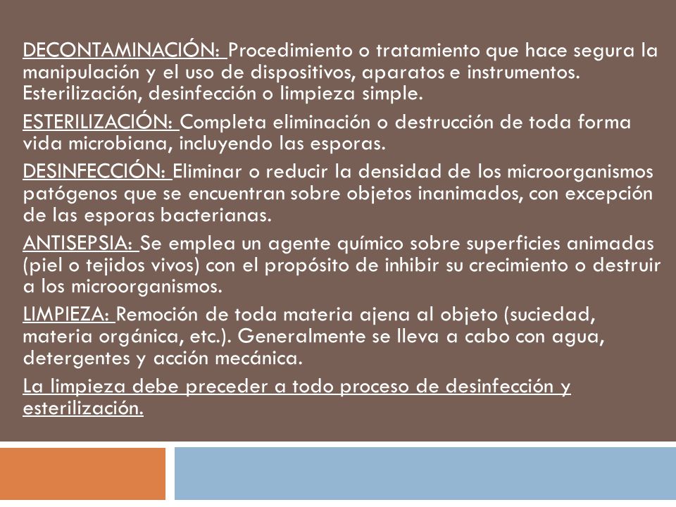 DECONTAMINACIÓN: Procedimiento o tratamiento que hace segura la manipulación y el uso de dispositivos, aparatos e instrumentos. Esterilización, desinfección o limpieza simple.