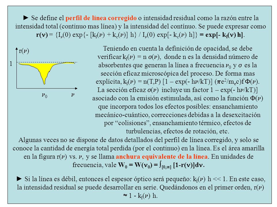 ► Se define el perfil de línea corregido o intensidad residual como la razón entre la intensidad total (continuo mas línea) y la intensidad del contínuo. Se puede expresar como r(n) = {In(0) exp{- [kl(n) + kc(n)] h} / In(0) exp[- kc(n) h]} = exp[- kl(n) h].