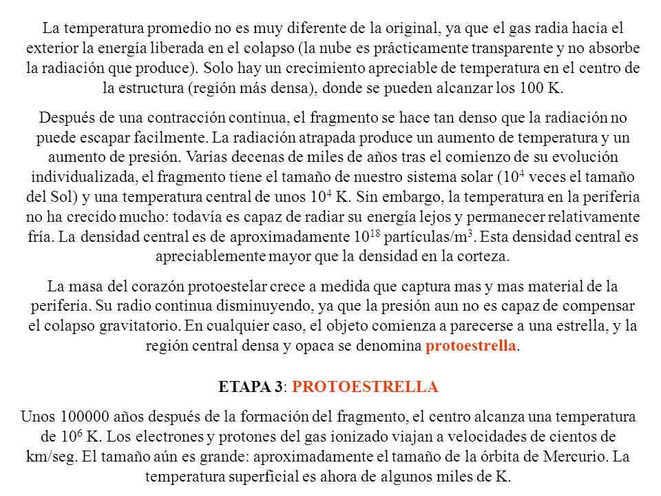 La temperatura promedio no es muy diferente de la original, ya que el gas radia hacia el exterior la energía liberada en el colapso (la nube es prácticamente transparente y no absorbe la radiación que produce). Solo hay un crecimiento apreciable de temperatura en el centro de la estructura (región más densa), donde se pueden alcanzar los 100 K.