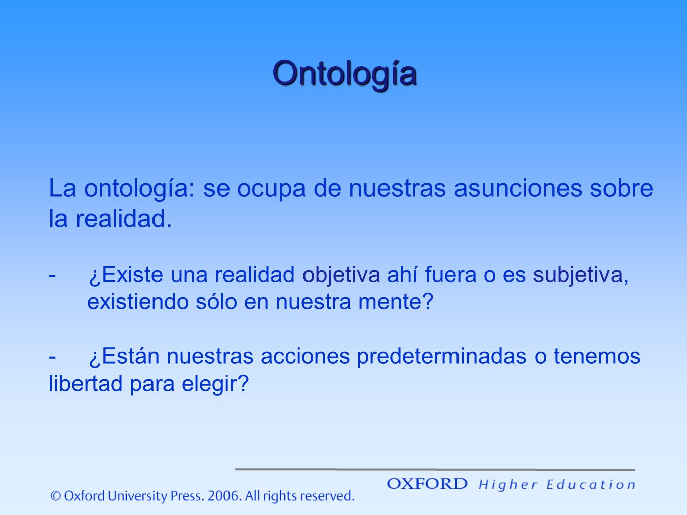 Ontología La ontología: se ocupa de nuestras asunciones sobre la realidad. ¿Existe una realidad objetiva ahí fuera o es subjetiva,