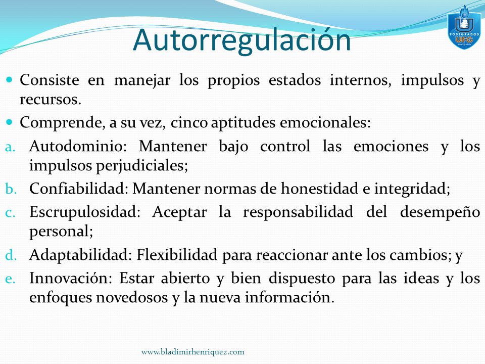 Autorregulación Consiste en manejar los propios estados internos, impulsos y recursos. Comprende, a su vez, cinco aptitudes emocionales:
