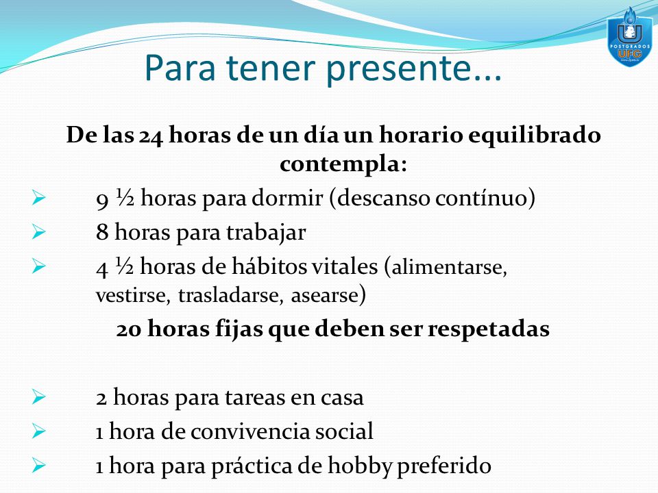 Para tener presente... De las 24 horas de un día un horario equilibrado contempla: 9 ½ horas para dormir (descanso contínuo)