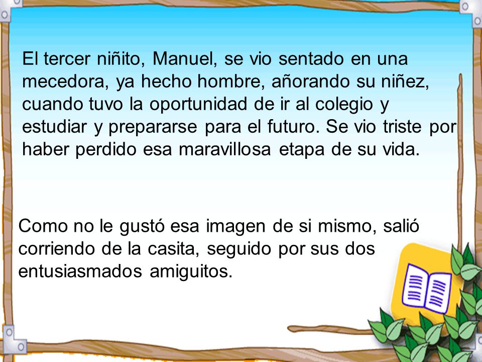 El tercer niñito, Manuel, se vio sentado en una mecedora, ya hecho hombre, añorando su niñez, cuando tuvo la oportunidad de ir al colegio y estudiar y prepararse para el futuro. Se vio triste por haber perdido esa maravillosa etapa de su vida.