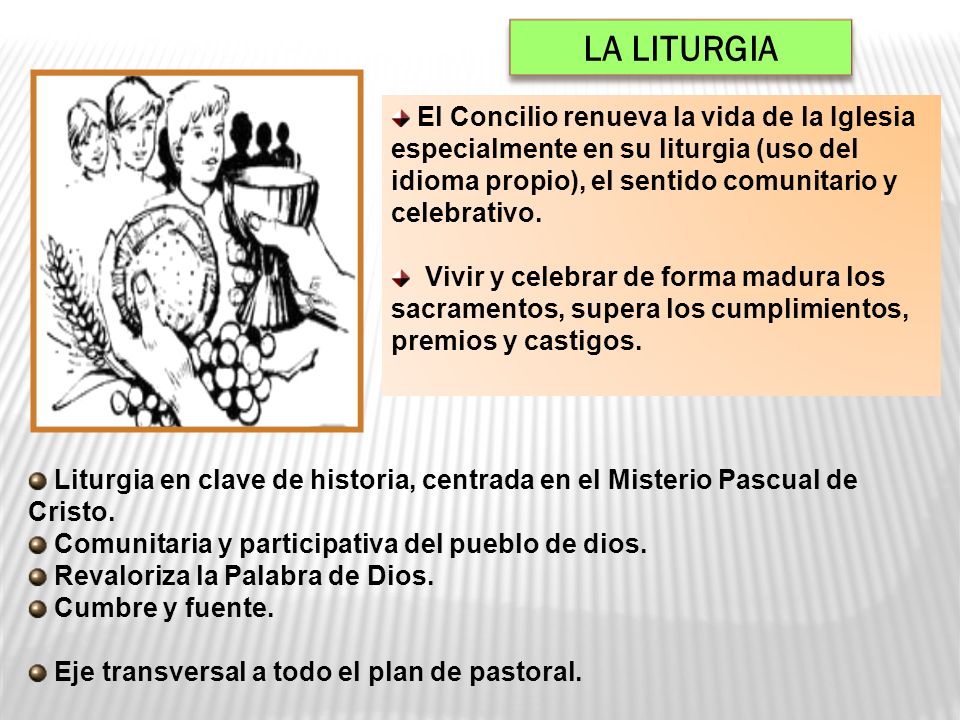 LA LITURGIA El Concilio renueva la vida de la Iglesia especialmente en su liturgia (uso del idioma propio), el sentido comunitario y celebrativo.