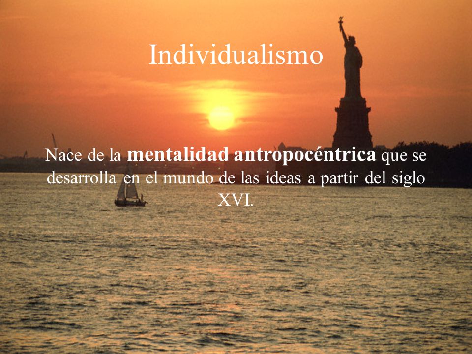 Individualismo Nace de la mentalidad antropocéntrica que se desarrolla en el mundo de las ideas a partir del siglo XVI.