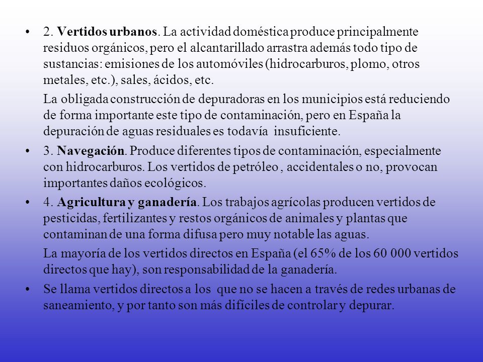 2. Vertidos urbanos. La actividad doméstica produce principalmente residuos orgánicos, pero el alcantarillado arrastra además todo tipo de sustancias: emisiones de los automóviles (hidrocarburos, plomo, otros metales, etc.), sales, ácidos, etc.