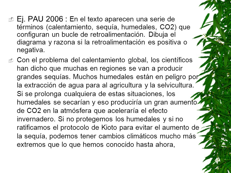 Ej. PAU 2006 : En el texto aparecen una serie de términos (calentamiento, sequía, humedales, CO2) que configuran un bucle de retroalimentación. Dibuja el diagrama y razona si la retroalimentación es positiva o negativa.