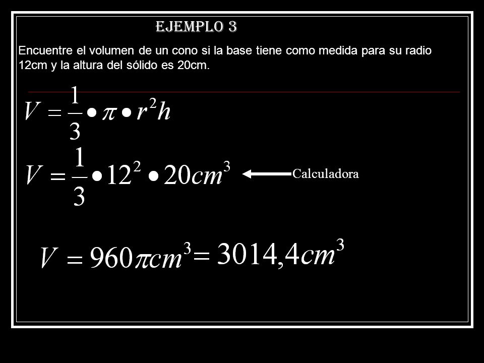 Ejemplo 3 Encuentre el volumen de un cono si la base tiene como medida para su radio 12cm y la altura del sólido es 20cm.