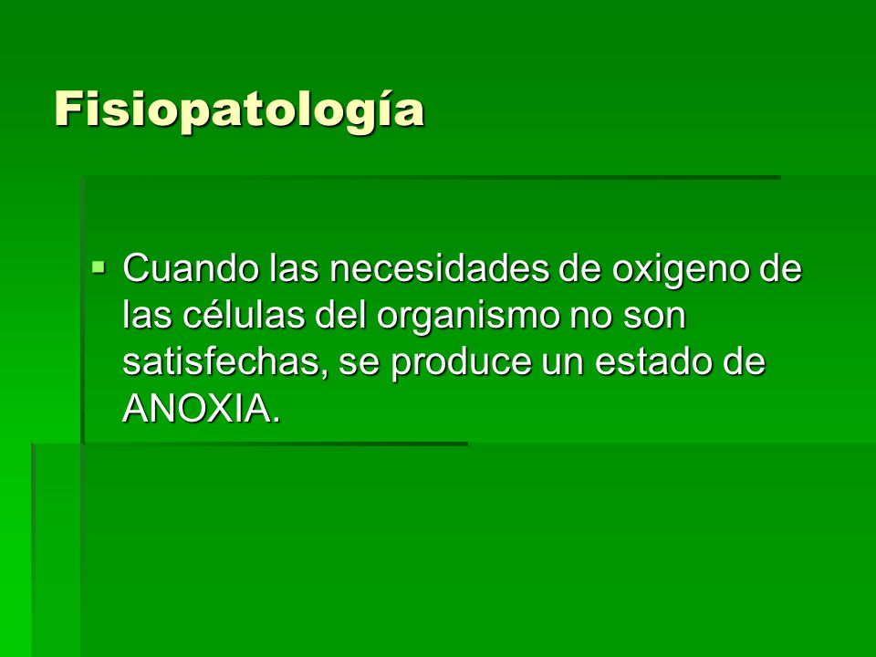 Fisiopatología Cuando las necesidades de oxigeno de las células del organismo no son satisfechas, se produce un estado de ANOXIA.