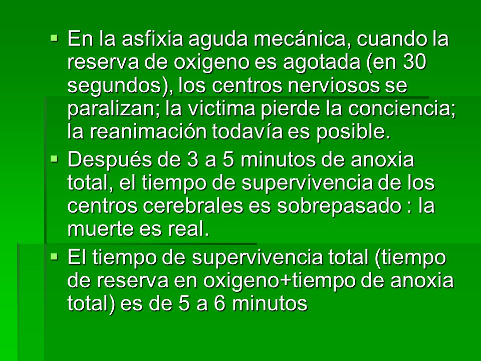 En la asfixia aguda mecánica, cuando la reserva de oxigeno es agotada (en 30 segundos), los centros nerviosos se paralizan; la victima pierde la conciencia; la reanimación todavía es posible.